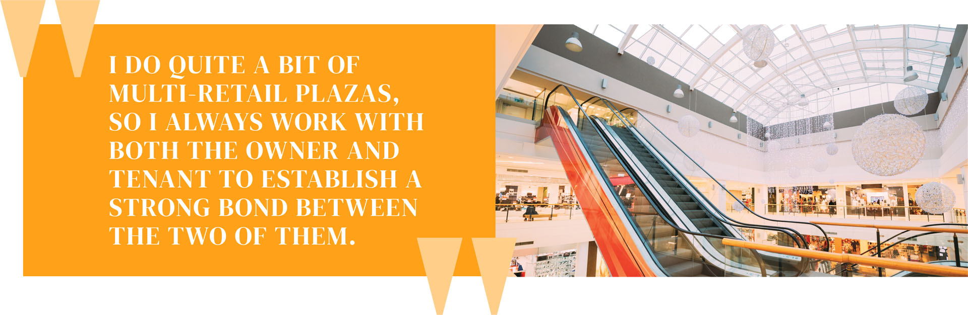 "I do quite a bit of multi-retail plazas, so I always work with both the owner and tenant to establish a strong bond between the two of them."